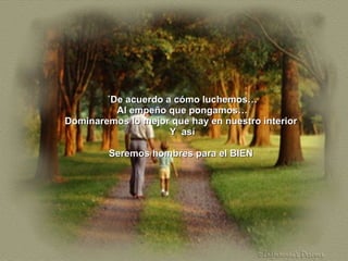 ´De acuerdo a cómo luchemos… Al empeño que pongamos… Dominaremos lo mejor que hay en nuestro interior  Y  así Seremos hombres para el BIEN  