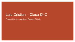 Lalu Cristian – Clasa IX-C
Proiect Chimie – Wolfram Element Chimic
 