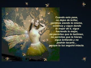 Cuando esto pase, no dejes de brillar, continúa siendo tú mismo, continúa y sigue dando lo mejor de ti, sigue haciendo lo mejor, no permitas que te lastimen, no permitas que te hieran, sigue brillando y no podrán tocarte... porque tu luz seguirá intacta.