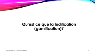 Qu’est ce que la ludification
(gamification)?
Faycel CHAOUA & Houda TOUKABRI 3
 
