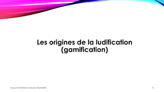 Les origines de la ludification
(gamification)
Faycel CHAOUA & Houda TOUKABRI 5
 