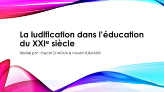La ludification dans l’éducation
du XXIe siècle
Réalisé par : Faycel CHAOUA & Houda TOUKABRI
 