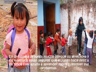 En la escuela se juega mucho porque su directora y los maestros están seguros que el juego hace feliz a los niños y los ayuda a aprender mejor y resolver sus problemas.