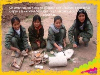 Sin embargo, los niños no cuentan con juguetes. Estas niñas juegan a la tiendita con tejas rotas, un bloque de concreto y piedritas.