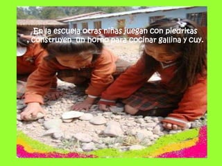 En la escuela otras niñas juegan con piedritas , construyen  un horno para cocinar gallina y cuy.