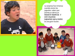 La sorpresa fue inmensa
cuando vieron los
juguetes: saber que
pronto se abrirá un
espacio especial y
con muchos
juguetes para todos
es una gran ilusión.
 