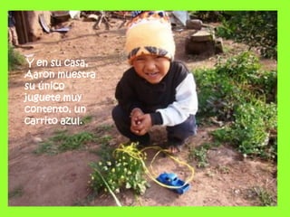 Y en su casa,
Aaron muestra
su único
juguete muy
contento, un
carrito azul.
 