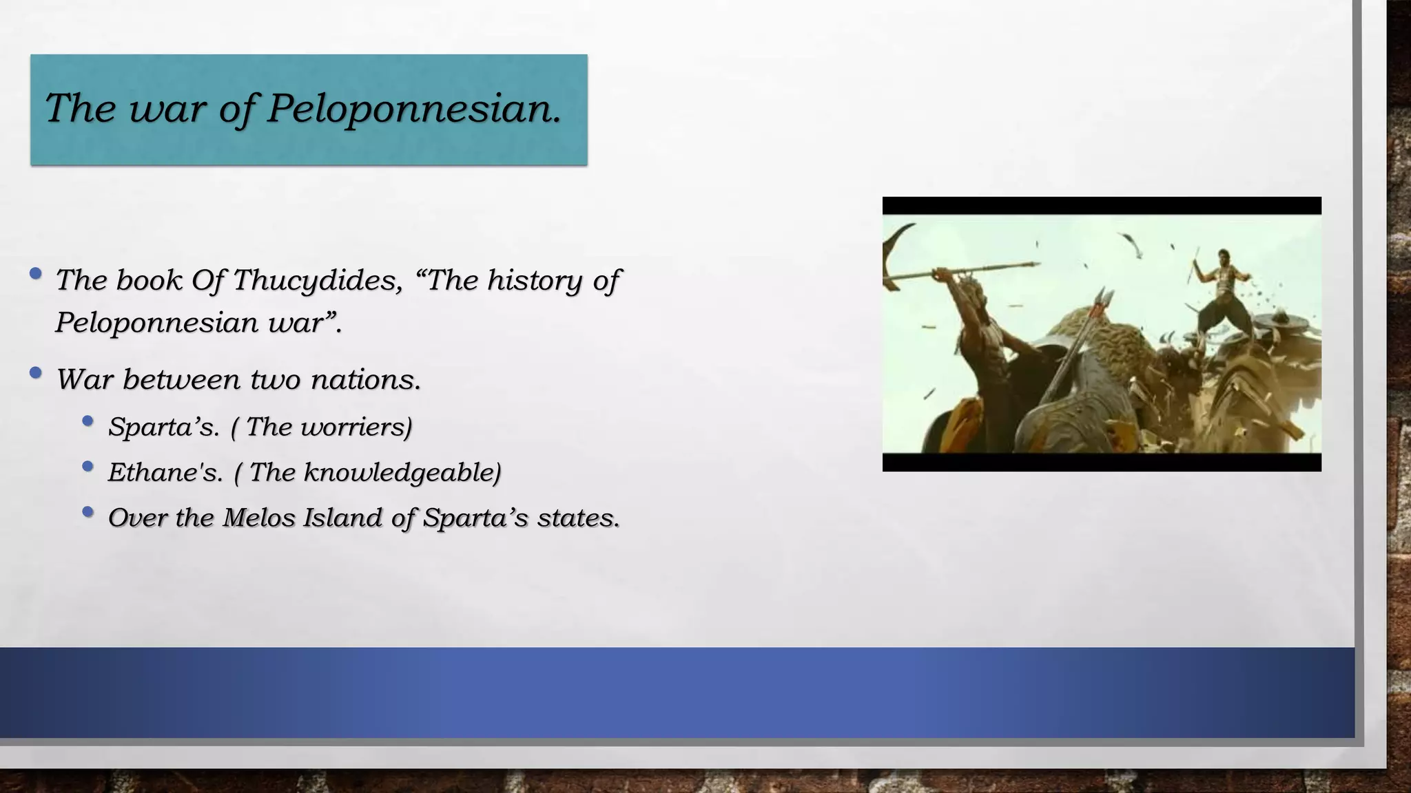 • The book Of Thucydides, “The history of
Peloponnesian war”.
• War between two nations.
• Sparta’s. ( The worriers)
• Ethane's. ( The knowledgeable)
• Over the Melos Island of Sparta’s states.
The war of Peloponnesian.
 