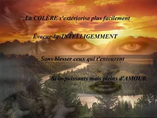 La COLÈRE s'extériorise plus facilement Évacue-la  INTELLIGEMMENT Sans blesser ceux qui t'entourent Si impuissants mais pleins d'AMOUR. 