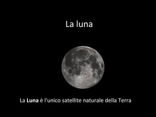 La luna La  Luna  è l'unico satellite naturale della Terra  