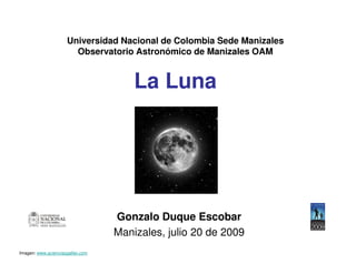 Universidad Nacional de Colombia Sede Manizales
Observatorio Astronómico de Manizales OAM
La Luna
Gonzalo Duque Escobar
Manizales, julio 20 de 2009
Imagen: www.acienciasgalilei.com
 