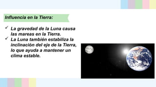 Influencia en la Tierra:
 La gravedad de la Luna causa
las mareas en la Tierra.
 La Luna también estabiliza la
inclinación del eje de la Tierra,
lo que ayuda a mantener un
clima estable.
 