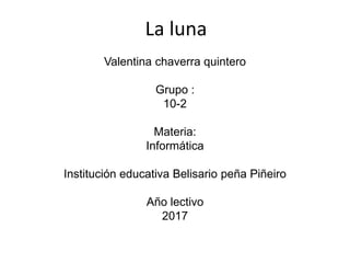 La luna
Valentina chaverra quintero
Grupo :
10-2
Materia:
Informática
Institución educativa Belisario peña Piñeiro
Año lectivo
2017
 