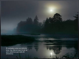 El verdadero amor es como la
luna; hay días en que no se ve,
pero sabemos que está ahí
(Anónimo)

 