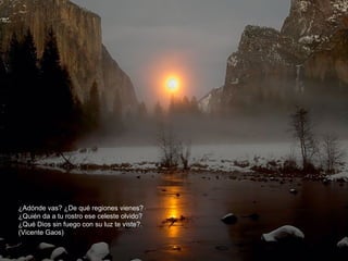 ¿Adónde vas? ¿De qué regiones vienes?
¿Quién da a tu rostro ese celeste olvido?
¿Qué Dios sin fuego con su luz te viste?.
(Vicente Gaos)

 