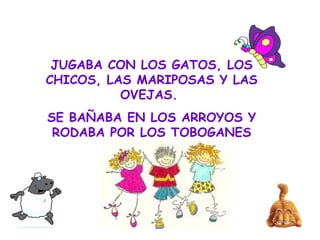 JUGABA CON LOS GATOS, LOS
CHICOS, LAS MARIPOSAS Y LAS
OVEJAS.
SE BAÑABA EN LOS ARROYOS Y
RODABA POR LOS TOBOGANES
 