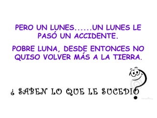 PERO UN LUNES......UN LUNES LE
PASÓ UN ACCIDENTE.
POBRE LUNA, DESDE ENTONCES NO
QUISO VOLVER MÁS A LA TIERRA.
¿ SABEN LO QUE LE SUCEDIÓ
 