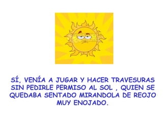 SÍ, VENÍA A JUGAR Y HACER TRAVESURAS SIN PEDIRLE PERMISO AL SOL , QUIEN SE QUEDABA SENTADO MIRANDOLA DE REOJO MUY ENOJADO. 