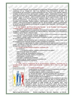 Primer Encuentro Nacional de la Sociedad Civil Organizada “Políticas publicas y participación
ciudadana., en la Capital de San Luis. Argentina. Esta Convocatoria. es para los
representantes de instituciones no gubernamentales de todo el país, y que aborden distintas
temáticas de derechos civiles, participación ciudadana, genero, diversidades culturales entre
otras. Este encuentro, es un espacio abierto para instalar las experiencias, ahondar debates y
proyectar retos. Los dilemas sobre el posicionamiento de las organizaciones civiles en la
política pública es y continúa siendo un argumento clave, en torno a la temática de la
democracia participativa. Los interesados en participar del Primer Encuentro Nacional de la
Sociedad Civil Organizada “Políticas publicas y participación ciudadana., pueden enviar sus
trabajos, y efectuar la solicitud de inscripción por mail. Se recomienda hacerlo con anticipación
ya que el cupo de participantes es limitado por el espacio físico disponible. (100 Personas). La
inscripción es gratuita.
       2. Los objetivos del Primer Encuentro Nacional de la Sociedad Civil Organizada
“Políticas públicas y participación ciudadana. Son:
       • Brindar un espacio para la presentación de prácticas de ejercicios civiles y participación
ciudadana, investigaciones y producción de material didáctico, relacionadas con la participación
ciudadana, que se llevan a cabo en el país.
       • Dar a conocer la situación actual de las organizaciones de la sociedad civil organizada,
.para proponer nuevos enfoques y caminos pedagógicos.
       • Apoyar y divulgar experiencias educativo ciudadanas formales, no formales e informales
en todo el contexto de la región.
       • Establecer vías permanentes para el intercambio, comunicación y apoyo mutuo entre
los participantes en materia de derechos civiles y participación ciudadana.
       • Fortalecer las capacidades de análisis y propuestas de las organizaciones sociales de la
ciudad de la Nación, a partir de la reflexión crítica de sus prácticas sociales y políticas, en los
ámbitos local, nacional y regional
        3. Los ejes que atravesaran la ponencia, y el póster son:
       Ejes temáticos:
               • ¿Audiencias publicas ciudadana una practica o una utopía?
       • Articulación de redes comunitarias.
       • Marco jurídico de la participación ciudadana.
       • Articulación de políticas pública y sociedad civil.
       • Participación y control social.
       • Educación y participación ciudadana
       • Experiencias de fortalecimiento de la sociedad civil.
       • Responsabilidad social empresaria.
       • Otros.
       4.- Taller: Hacia un anteproyecto de ley de participación ciudadana vinculante (con la
participación de todas las instituciones asistentes. Coordinado Por el Prof. Lic. Luis Vega
Vergara)
                                5. Formas de Participación
                                La participación en el Encuentro será con presentación de trabajos.
                                a). Presentación de Trabajos o Ponencias.
                                Los trabajos deberán contener la siguiente información:
                                a) Nombre del trabajo – Nombres completos del o los autores –
                                Dirección postal, mail y el TE - Institución a la que pertenecen –
                                Período de realización o investigación.
                                b) La extensión de una ponencia para una presentación oral debe
                         ser igual o menor a 10 páginas carillas A4- Arial 12, incluido gráficos y
                         otros, la primera carilla debe poseer el resumen. La extensión de los
                         artículos principales no debe exceder las 15 páginas. (solo para
                         publicación) Antes de enviar el manuscrito corrija los errores de
                         ortografía y deletreo usando el corrector automático. El resumen debe
                         ser claro, conciso, y debe limitarse a 250 palabras como máximo. La



Bajo La Lupa del Consumidor -        Director: Jorge Olguín - San Luis - Argentina – p. 12 de 20
 