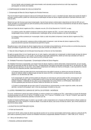 do lucro líquido, pela contratada e pela subcontratada, será calculado proporcionalmente ao valor das respectivas
       participações na receita não recebida.

2. COMPENSAÇÃO DA BASE DE CÁLCULO NEGATIVA

I - Compensação da Base de Cálculo Negativa de Períodos Anteriores

Para fins de determinação da base de cálculo da Contribuição Social sobre o Lucro, o resultado apurado, depois dos ajustes de adição e
exclusão, quando positivo, poderá ser reduzido pela compensação de base de cálculo negativa apurada em períodos anteriores, até o
limite de 30%.

Observe-se que não há prazo para essa compensação, mas ela ficará sempre condicionada à observância do limite de 30% do lucro
líquido ajustado e à comprovação por parte da pessoa jurídica através de livros e documentos comprobatórios da base de cálculo negativa
utilizada para a compensação.

Aplica-se à base de cálculo negativa da CSLL o disposto nos arts. 32 e 33 do Decreto-lei nº 2.341/87, ou seja:

       a) a pessoa jurídica não poderá compensar a base de cálculo negativa da CSLL, se entre a data da apuração e da
       compensação houver ocorrido, cumulativamente, modificação de seu controle societário e do ramo de atividade;

       b) a pessoa jurídica sucessora por incorporação, fusão ou cisão não poderá compensar a base de cálculo negativa da CSLL
       da sucedida;

       c) no caso de cisão parcial, a pessoa jurídica cindida poderá compensar o valor da base de cálculo negativa da CSLL,
       proporcionalmente à parcela remanescente do patrimônio líquido.

Ressalte-se que o valor da base de cálculo negativa deve ser controlada extracontabilmente, de forma similar ao controle dos prejuízos
fiscais controlados na parte B do Lalur, não podendo, para este controle, ser utilizado o Lalur.

II - Base de Cálculo Negativa da Contribuição Social Apurada no Decorrer do Ano-Calendário

Se após os ajustes feitos no lucro líquido apurar-se um valor negativo, este poderá ser compensado na determinação da base de cálculo
da Contribuição Social sobre o Lucro Líquido, nos períodos de apuração subseqüentes, desde que essa seja calculada com base no
resultado efetivamente apurado, até o limite máximo de 30% (trinta por cento).

III - Entidades Financeiras e Equiparadas - Compensação da Base de Cálculo Negativa

As entidades financeiras e equiparadas, que tiverem base de cálculo negativa e valores adicionados, temporariamente, ao lucro líquido,
para efeito de apuração da base de cálculo da CSLL, correspondentes a períodos de apuração encerrados até 31 de dezembro de 1998,
poderão optar por escriturar, em seu ativo, como crédito compensável com débitos da mesma contribuição, o valor equivalente a dezoito
por cento da soma daquelas parcelas, observando-se que:

       a) A pessoa jurídica que optar pela forma mencionada acima não poderá computar os valores que serviram de base de
       cálculo do referido crédito na determinação da base de cálculo da CSLL correspondente a qualquer período de apuração
       posterior a 31 de dezembro de 1998.

       b) A compensação do crédito somente poderá ser efetuada com até trinta por cento do saldo da CSLL remanescente, em
       cada período de apuração, após a compensação de até um terço da Cofins efetivamente paga, não sendo admitida, em
       qualquer hipótese, a restituição de seu valor ou sua compensação com outros tributos ou contribuições, observadas as
       normas expedidas pela Secretaria da Receita Federal do Ministério da Fazenda.

       c) O direito à compensação de que trata a letra "b" acima limita-se, exclusivamente, ao valor original do crédito, não sendo
       admitido o acréscimo de qualquer valor a título de atualização monetária ou de juros.

3. LUCROS, RENDIMENTOS E GANHOS DE CAPITAL DO EXTERIOR - INCIDÊNCIA

Os lucros, rendimentos e ganhos de capital auferidos no exterior sujeitam-se à incidência da CSLL, observadas as normas de tributação
universal previstas nos arts. 25 a 27 da Lei nº 9.249/95, os arts. 15 a 17 da Lei nº 9.430/96, e o art. 1º da Lei nº 9.532/97, que tratam da
tributação dos lucros e rendimentos auferidos no Exterior (art.18).

O saldo do Imposto de Renda pago no exterior, que exceder o valor compensável com o Imposto de Renda devido no Brasil, poderá ser
compensado com a CSLL devida em virtude da adição, à sua base de cálculo, dos lucros oriundos do exterior, até o limite acrescido em
decorrência dessa adição.

4. ALÍQUOTAS DA CONTRIBUIÇÃO SOCIAL

I - A Partir de Fevereiro/00

A partir de 01.02.00, sobre a base de cálculo apurada de acordo com as normas mencionadas anteriormente, aplica-se a alíquota de 9%
para todas as pessoas jurídicas inclusive as entidades financeiras e equiparadas (Medida Provisória nº 1.858-10/99, art 6º, inciso II).

4.1 - Bônus de Adimplência Fiscal

1. PESSOAS JURÍDICAS BENEFICIADAS
 