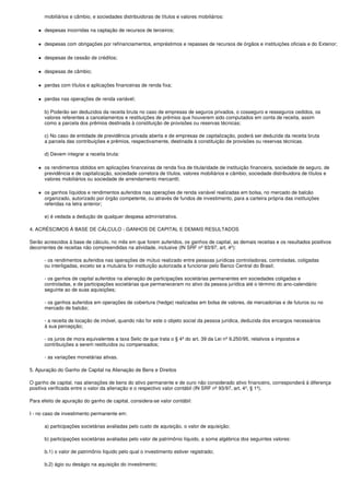 mobiliários e câmbio, e sociedades distribuidoras de títulos e valores mobiliários:

      despesas incorridas na captação de recursos de terceiros;

      despesas com obrigações por refinanciamentos, empréstimos e repasses de recursos de órgãos e instituições oficiais e do Exterior;

      despesas de cessão de créditos;

      despesas de câmbio;

      perdas com títulos e aplicações financeiras de renda fixa;

      perdas nas operações de renda variável;

      b) Poderão ser deduzidos da receita bruta no caso de empresas de seguros privados, o cosseguro e resseguros cedidos, os
      valores referentes a cancelamentos e restituições de prêmios que houverem sido computados em conta de receita, assim
      como a parcela dos prêmios destinada à constituição de provisões ou reservas técnicas;

      c) No caso de entidade de previdência privada aberta e de empresas de capitalização, poderá ser deduzida da receita bruta
      a parcela das contribuições e prêmios, respectivamente, destinada à constituição de provisões ou reservas técnicas.

      d) Devem integrar a receita bruta:

      os rendimentos obtidos em aplicações financeiras de renda fixa de titularidade de instituição financeira, sociedade de seguro, de
      previdência e de capitalização, sociedade corretora de títulos, valores mobiliários e câmbio, sociedade distribuidora de títulos e
      valores mobiliários ou sociedade de arrendamento mercantil;

      os ganhos líquidos e rendimentos auferidos nas operações de renda variável realizadas em bolsa, no mercado de balcão
      organizado, autorizado por órgão competente, ou através de fundos de investimento, para a carteira própria das instituições
      referidas na letra anterior;

      e) é vedada a dedução de qualquer despesa administrativa.

4. ACRÉSCIMOS À BASE DE CÁLCULO - GANHOS DE CAPITAL E DEMAIS RESULTADOS

Serão acrescidos à base de cálculo, no mês em que forem auferidos, os ganhos de capital, as demais receitas e os resultados positivos
decorrentes de receitas não compreendidas na atividade, inclusive (IN SRF nº 93/97, art. 4º):

      - os rendimentos auferidos nas operações de mútuo realizado entre pessoas jurídicas controladoras, controladas, coligadas
      ou interligadas, exceto se a mutuária for instituição autorizada a funcionar pelo Banco Central do Brasil;

      - os ganhos de capital auferidos na alienação de participações societárias permanentes em sociedades coligadas e
      controladas, e de participações societárias que permaneceram no ativo da pessoa jurídica até o término do ano-calendário
      seguinte ao de suas aquisições;

      - os ganhos auferidos em operações de cobertura (hedge) realizadas em bolsa de valores, de mercadorias e de futuros ou no
      mercado de balcão;

      - a receita de locação de imóvel, quando não for este o objeto social da pessoa jurídica, deduzida dos encargos necessários
      à sua percepção;

      - os juros de mora equivalentes a taxa Selic de que trata o § 4º do art. 39 da Lei nº 9.250/95, relativos a impostos e
      contribuições a serem restituídos ou compensados;

      - as variações monetárias ativas.

5. Apuração do Ganho de Capital na Alienação de Bens e Direitos

O ganho de capital, nas alienações de bens do ativo permanente e de ouro não considerado ativo financeiro, corresponderá à diferença
positiva verificada entre o valor da alienação e o respectivo valor contábil (IN SRF nº 93/97, art. 4º, § 1º).

Para efeito de apuração do ganho de capital, considera-se valor contábil:

I - no caso de investimento permanente em:

      a) participações societárias avaliadas pelo custo de aquisição, o valor de aquisição;

      b) participações societárias avaliadas pelo valor de patrimônio líquido, a soma algébrica dos seguintes valores:

      b.1) o valor de patrimônio líquido pelo qual o investimento estiver registrado;

      b.2) ágio ou deságio na aquisição do investimento;
 