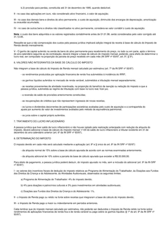 b.3) provisão para perdas, constituída até 31 de dezembro de 1995, quando dedutível.

II - no caso das aplicações em ouro, não considerado ativo financeiro, o valor de aquisição;

III - no caso dos demais bens e direitos do ativo permanente, o custo de aquisição, diminuído dos encargos de depreciação, amortização
ou exaustão acumulada;

IV - no caso de outros bens e direitos não classificados no ativo permanente, considera-se valor contábil o custo de aquisição.

Nota: o custo dos bens adquiridos e os valores registrados contabilmente antes de 01.01.96, serão considerados pelo valor corrigido até
31.12.95.

Ressalte-se que a não comprovação dos custos pela pessoa jurídica implicará adição integral da receita à base de cálculo do Imposto de
Renda devido mensalmente.

V - O ganho de capital auferido na venda de bens do ativo permanente para recebimento do preço, no todo ou em parte, após o término
do ano-calendário seguinte ao da contratação, deverá integrar a base de cálculo do imposto mensal, podendo, para efeito de determinar o
lucro real, ser computado na proporção da parcela do preço recebido em cada mês (IN SRF nº 93/97, art. 5º, § 5º).

6. VALORES NÃO INTEGRANTES DA BASE DE CÁLCULO DO IMPOSTO

Não integram a base de cálculo do Imposto de Renda mensal calculado por estimativa (art. 7º da IN SRF nº 93/97):

      - os rendimentos produzidos por aplicação financeira de renda fixa submetidos à incidência do IRRF;

      - os ganhos líquidos auferidos no mercado de renda variável, submetidos a tributação mensal separadamente;

      - as receitas provenientes de atividade incentivada, na proporção do benefício de isenção ou redução do imposto a que a
      pessoa jurídica, submetida ao regime de tributação com base no lucro real, fizer jus;

      - a reversão de saldo de provisões anteriormente constituídas;

      - as recuperações de créditos que não representem ingressos de novas receitas;

      - os lucros e dividendos decorrentes de participações societárias avaliadas pelo custo de aquisição e a contrapartida do
      ajuste por aumento do valor de investimentos avaliados pelo método da equivalência patrimonial;

      - os juros sobre o capital próprio auferidos.

7. TRATAMENTO DO LUCRO INFLACIONÁRIO

A pessoa jurídica que tiver saldo de lucro inflacionário e não houver optado pela realização antecipada com redução da alíquota do
imposto, deverá adicionar à base de cálculo do imposto mensal 1/120 do saldo do lucro inflacionário a tributar existente em 31 de
dezembro do ano-calendário anterior (art. 6º da IN SRF nº 93/97).

8. DETERMINAÇÃO DO IMPOSTO

O imposto devido em cada mês será calculado mediante a aplicação (art. 8º e § único do art. 8º da IN SRF nº 93/97):

      - da alíquota normal de 15% sobre a base de cálculo apurada de acordo com as normas examinadas anteriormente;

      - da alíquota adicional de 10% sobre a parcela da base de cálculo apurada que exceder a R$ 20.000,00.

Para efeito de pagamento, a pessoa jurídica poderá deduzir, do imposto apurado no mês, sem a inclusão do adicional (art. 9º da IN SRF
nº 93/97):

I - os valores dos incentivos fiscais de dedução do imposto relativos ao Programa de Alimentação do Trabalhador, às Doações aos Fundos
dos Direitos da Criança e do Adolescente, às Atividades Audiovisuais, observados os seguintes limites:

      a) Programa de Alimentação do Trabalhador: 4% do imposto devido;

      b) 4% para doações e patrocínios culturais e 3% para investimentos em atividades audiovisuais;

      c) Doações aos Fundos dos Direitos da Criança e do Adolescente: 1%.

II - o Imposto de Renda pago ou retido na fonte sobre receitas que integraram a base de cálculo do imposto devido;

III - o Imposto de Renda pago a maior ou indevidamente em períodos anteriores.

Cabe lembrar que do imposto mensal calculado por estimativa, não poderão ser deduzidos o Imposto de Renda retido na fonte sobre
rendimentos de aplicações financeiras de renda fixa e de renda variável ou pago sobre os ganhos líquidos (§ 1º do art. 9º da IN SRF nº
93/97).
 