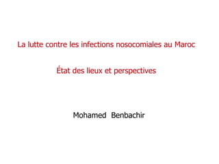 La lutte contre les infections nosocomiales au Maroc
État des lieux et perspectives
Mohamed Benbachir
 