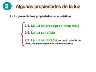 Algunas propiedades de la luz 2.1.   La luz se propaga en línea recta 2.2.   La luz se refleja 2.3.   La luz se refracta , es decir, cambia de dirección cuando pasa de un medio a otro La luz presenta tres propiedades características: 2 