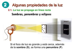 Algunas propiedades de la luz 2.1.   La luz se propaga en línea recta Sombras, penumbras y eclipses Si el foco de luz es grande y está cerca, además de la  sombra  ( S ), se forma una  penumbra  ( P ) 2 