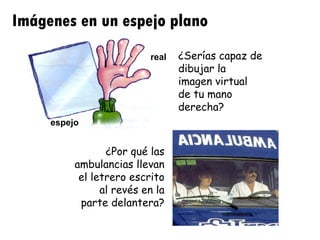 Imágenes en un espejo plano real espejo ¿Por qué las ambulancias llevan el letrero escrito al revés en la parte delantera? ¿Serías capaz de dibujar la imagen virtual de tu mano derecha? 