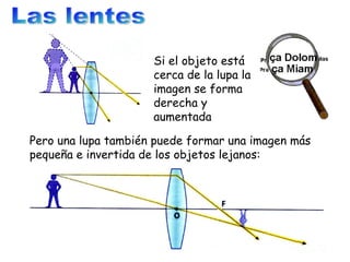 Las lentes Pero una lupa también puede formar una imagen más pequeña e invertida de los objetos lejanos: Si el objeto está cerca de la lupa la imagen se forma derecha y aumentada 