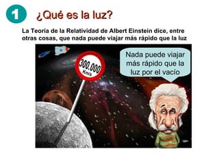 ¿Qué es la luz? Nada puede viajar más rápido que la luz por el vacío La Teoría de la Relatividad de Albert Einstein dice, entre otras cosas, que nada puede viajar más rápido que la luz 1 