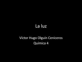 La luz Víctor Hugo Olguín Ceniceros Química 4 