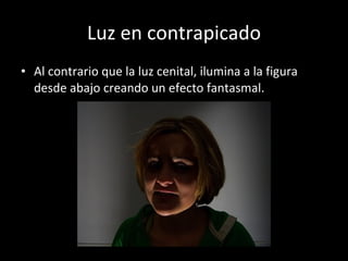 Luz en contrapicado Al contrario que la luz cenital, ilumina a la figura desde abajo creando un efecto fantasmal. 