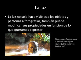 La luz La luz no solo hace visibles a los objetos y personas a fotografiar, también puede modificar sus propiedades en función de lo que queramos expresar. Observa este fotograma de la película Apocalypse Now. ¿Qué te sugiere la iluminación?  