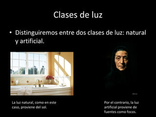 Clases de luz Distinguiremos entre dos clases de luz: natural y artificial. La luz natural, como en este caso, proviene del sol. Por el contrario, la luz artificial proviene de fuentes como focos. 