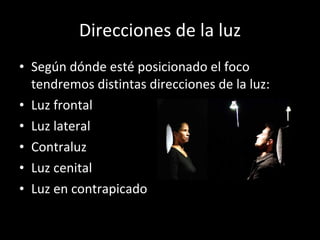 Direcciones de la luz Según dónde esté posicionado el foco tendremos distintas direcciones de la luz: Luz frontal Luz lateral Contraluz Luz cenital Luz en contrapicado 