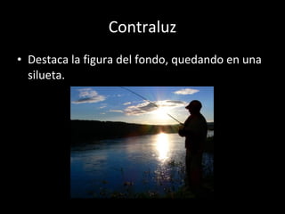 Contraluz Destaca la figura del fondo, quedando en una silueta. 