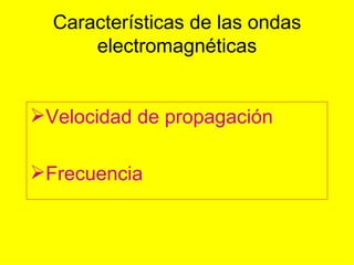 Características de las ondas
      electromagnéticas


Velocidad de propagación

Frecuencia
 