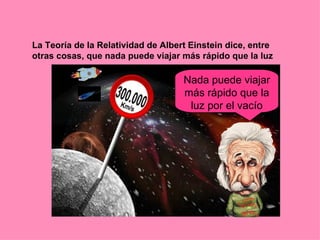 La Teoría de la Relatividad de Albert Einstein dice, entre
otras cosas, que nada puede viajar más rápido que la luz

                                    Nada puede viajar
                                    más rápido que la
                                     luz por el vacío
 
