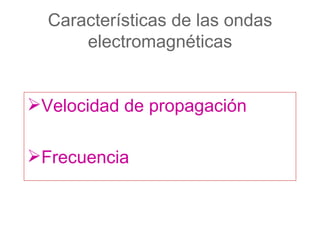 Características de las ondas
      electromagnéticas


Velocidad de propagación

Frecuencia
 