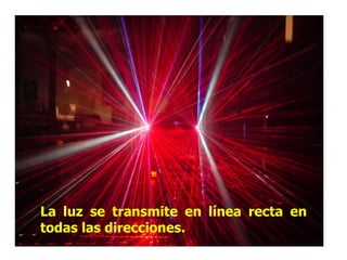 La luz se transmite en línea recta en
todas las direcciones.
 