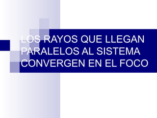 LOS RAYOS QUE LLEGAN
PARALELOS AL SISTEMA
CONVERGEN EN EL FOCO
 