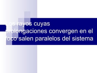 Los rayos cuyas
prolongaciones convergen en el
foco salen paralelos del sistema
 