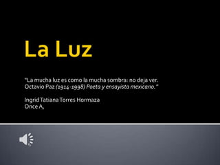 “La mucha luz es como la mucha sombra: no deja ver.
Octavio Paz (1914-1998) Poeta y ensayista mexicano.”

Ingrid Tatiana Torres Hormaza
Once A,
 