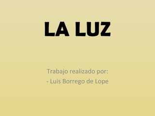 LA LUZ
Trabajo realizado por:
- Luis Borrego de Lope
 