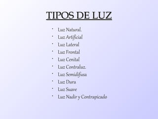 TIPOS DE LUZ
 •   Luz Natural.
 •   Luz Artificial
 •   Luz Lateral
 •   Luz Frontal
 •   Luz Cenital
 •   Luz Contraluz.
 •   Luz Semidifusa
 •   Luz Dura
 •   Luz Suave
 •   Luz Nadir y Contrapicado
 