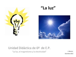 “La luz”

Unidad Didáctica de 6º de E.P.
“La luz, el magnetismo y la electricidad”

J. Moreno
Diciembre-2013

 