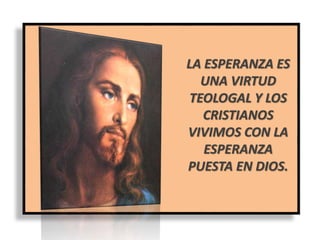 LA ESPERANZA ES
UNA VIRTUD
TEOLOGAL Y LOS
CRISTIANOS
VIVIMOS CON LA
ESPERANZA
PUESTA EN DIOS.