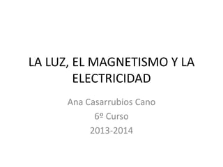 LA LUZ, EL MAGNETISMO Y LA
ELECTRICIDAD
Ana Casarrubios Cano
6º Curso
2013-2014

 